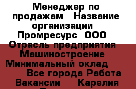 Менеджер по продажам › Название организации ­ Промресурс, ООО › Отрасль предприятия ­ Машиностроение › Минимальный оклад ­ 45 000 - Все города Работа » Вакансии   . Карелия респ.,Петрозаводск г.